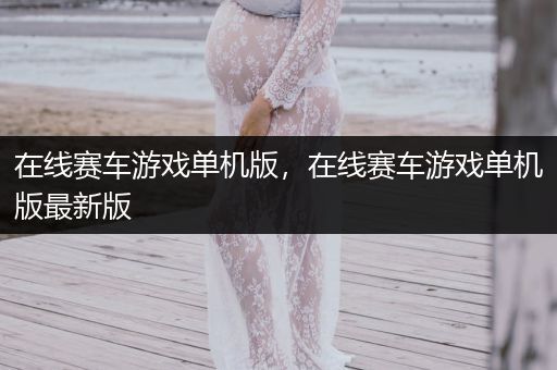 在线赛车游戏单机版，在线赛车游戏单机版最新版