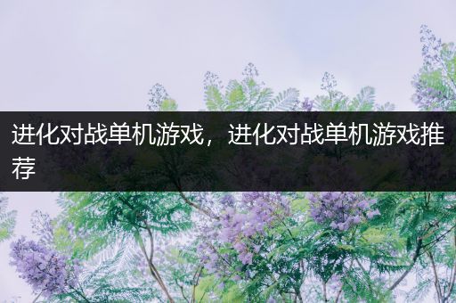 进化对战单机游戏，进化对战单机游戏推荐