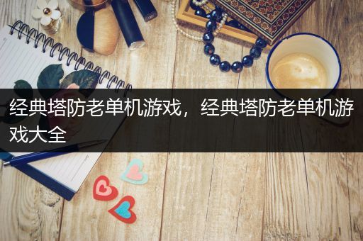 经典塔防老单机游戏，经典塔防老单机游戏大全