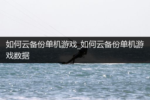 如何云备份单机游戏_如何云备份单机游戏数据