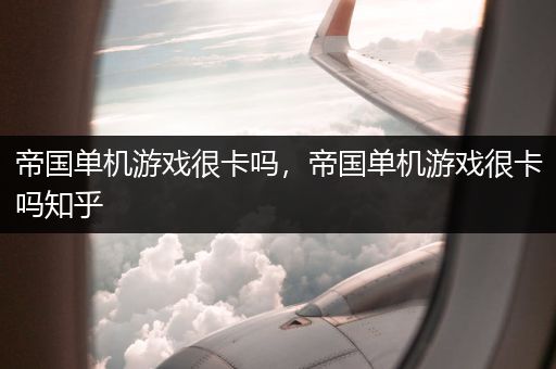 帝国单机游戏很卡吗，帝国单机游戏很卡吗知乎