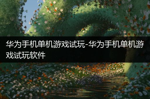 华为手机单机游戏试玩-华为手机单机游戏试玩软件