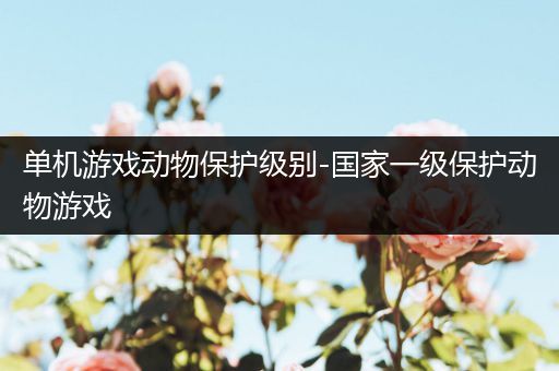 单机游戏动物保护级别-国家一级保护动物游戏