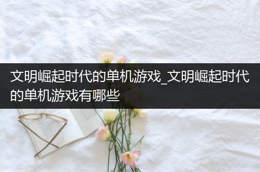 文明崛起时代的单机游戏_文明崛起时代的单机游戏有哪些
