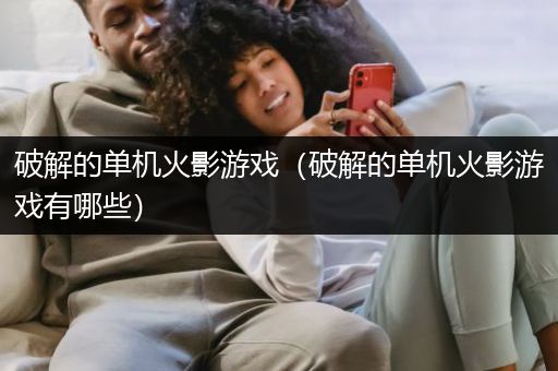 破解的单机火影游戏（破解的单机火影游戏有哪些）