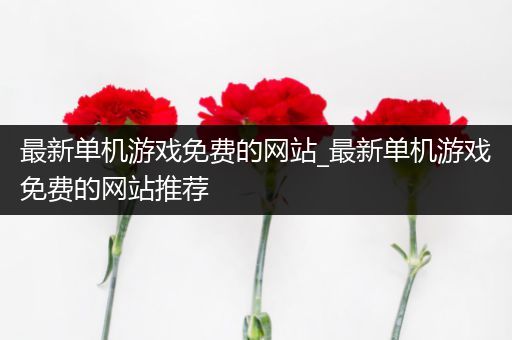 最新单机游戏免费的网站_最新单机游戏免费的网站推荐