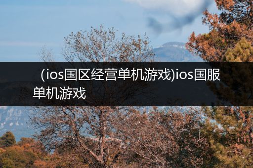 （ios国区经营单机游戏)ios国服单机游戏