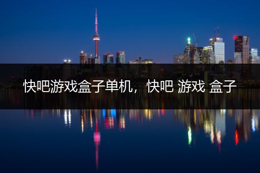 快吧游戏盒子单机，快吧 游戏 盒子