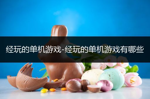 经玩的单机游戏-经玩的单机游戏有哪些