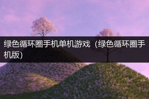 绿色循环圈手机单机游戏（绿色循环圈手机版）