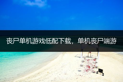 丧尸单机游戏低配下载，单机丧尸端游