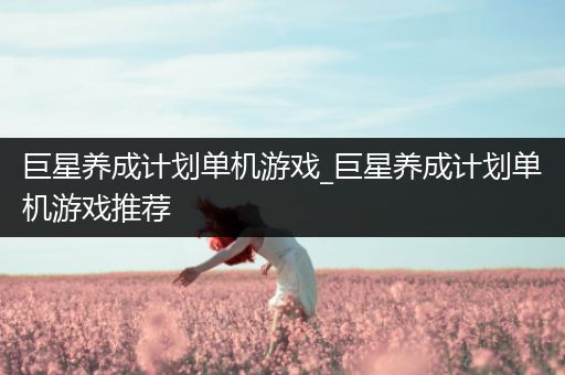 巨星养成计划单机游戏_巨星养成计划单机游戏推荐