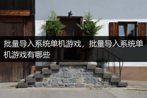 批量导入系统单机游戏，批量导入系统单机游戏有哪些