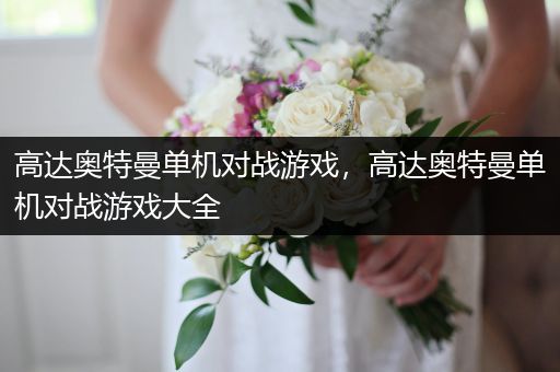 高达奥特曼单机对战游戏，高达奥特曼单机对战游戏大全