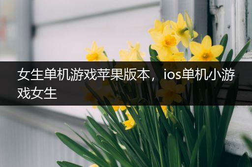 女生单机游戏苹果版本，ios单机小游戏女生
