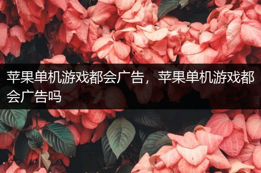 苹果单机游戏都会广告，苹果单机游戏都会广告吗