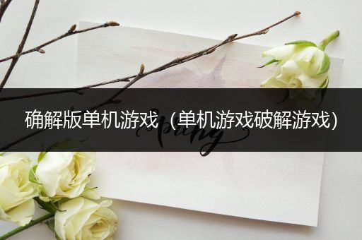 确解版单机游戏（单机游戏破解游戏）