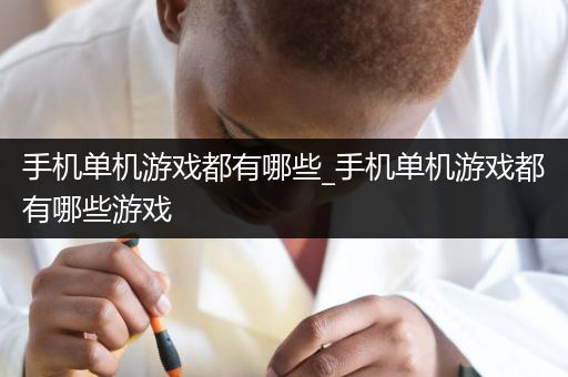 手机单机游戏都有哪些_手机单机游戏都有哪些游戏
