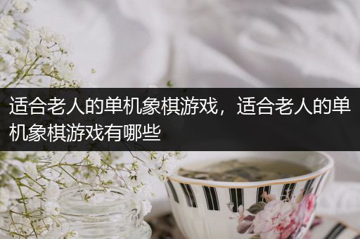 适合老人的单机象棋游戏，适合老人的单机象棋游戏有哪些