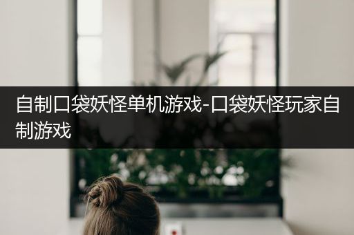 自制口袋妖怪单机游戏-口袋妖怪玩家自制游戏