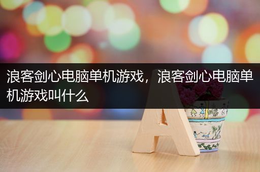浪客剑心电脑单机游戏，浪客剑心电脑单机游戏叫什么