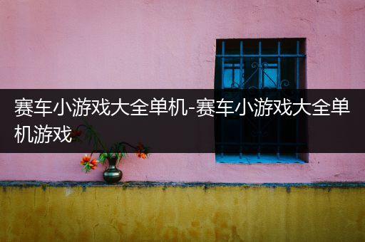 赛车小游戏大全单机-赛车小游戏大全单机游戏