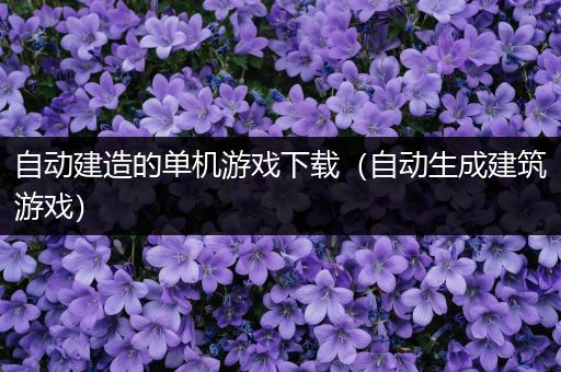 自动建造的单机游戏下载（自动生成建筑游戏）