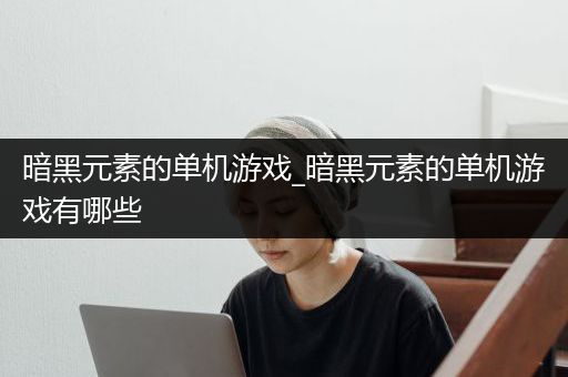 暗黑元素的单机游戏_暗黑元素的单机游戏有哪些