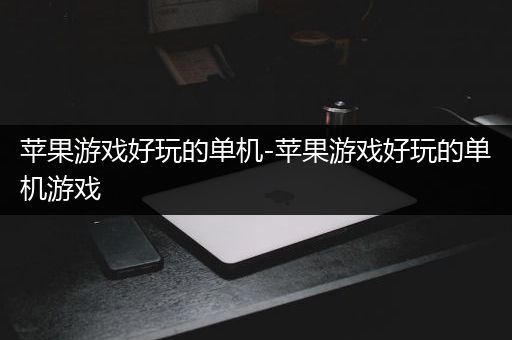 苹果游戏好玩的单机-苹果游戏好玩的单机游戏