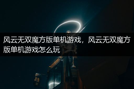 风云无双魔方版单机游戏，风云无双魔方版单机游戏怎么玩
