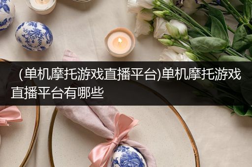 （单机摩托游戏直播平台)单机摩托游戏直播平台有哪些