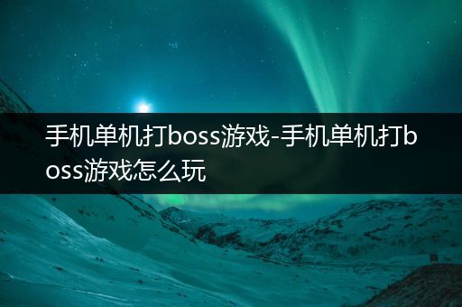手机单机打boss游戏-手机单机打boss游戏怎么玩
