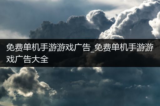 免费单机手游游戏广告_免费单机手游游戏广告大全