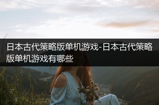 日本古代策略版单机游戏-日本古代策略版单机游戏有哪些