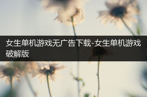 女生单机游戏无广告下载-女生单机游戏破解版