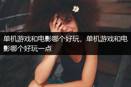 单机游戏和电影哪个好玩，单机游戏和电影哪个好玩一点
