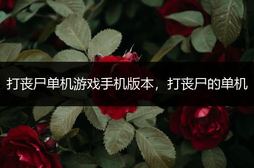 打丧尸单机游戏手机版本，打丧尸的单机