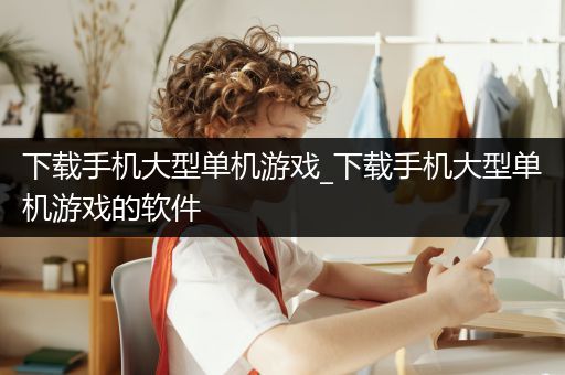 下载手机大型单机游戏_下载手机大型单机游戏的软件