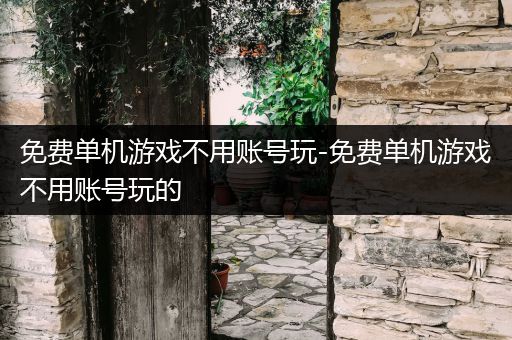 免费单机游戏不用账号玩-免费单机游戏不用账号玩的