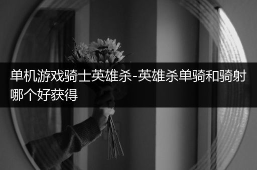 单机游戏骑士英雄杀-英雄杀单骑和骑射哪个好获得