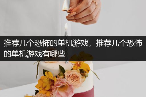 推荐几个恐怖的单机游戏，推荐几个恐怖的单机游戏有哪些