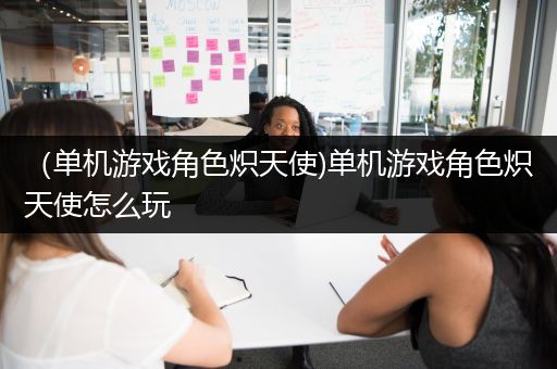 （单机游戏角色炽天使)单机游戏角色炽天使怎么玩