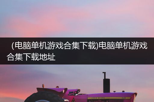（电脑单机游戏合集下载)电脑单机游戏合集下载地址