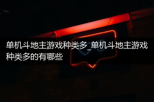 单机斗地主游戏种类多_单机斗地主游戏种类多的有哪些