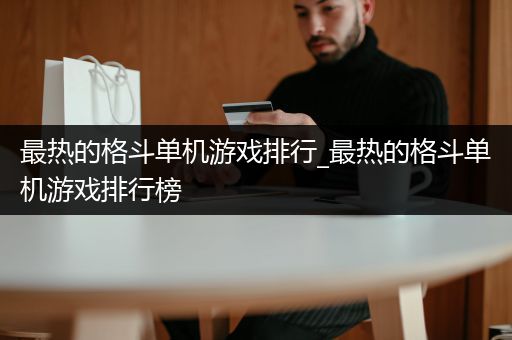 最热的格斗单机游戏排行_最热的格斗单机游戏排行榜