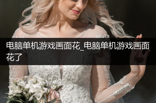 电脑单机游戏画面花_电脑单机游戏画面花了