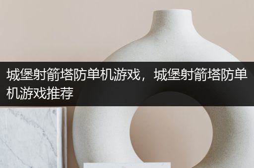城堡射箭塔防单机游戏，城堡射箭塔防单机游戏推荐
