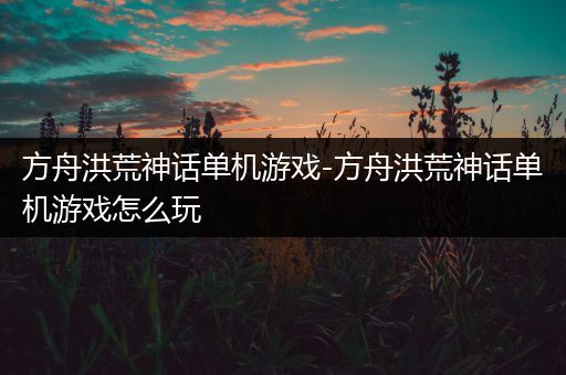 方舟洪荒神话单机游戏-方舟洪荒神话单机游戏怎么玩