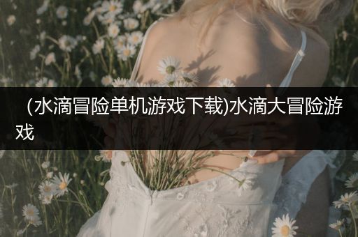 （水滴冒险单机游戏下载)水滴大冒险游戏