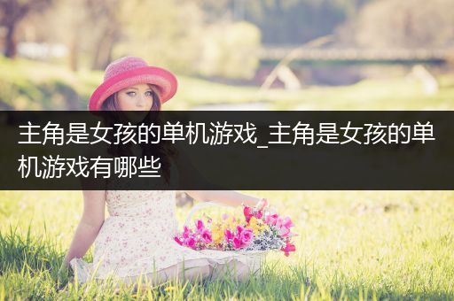 主角是女孩的单机游戏_主角是女孩的单机游戏有哪些